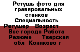 Ретушь фото для гравировальных станков › Специальность ­ Ретушер › Возраст ­ 40 - Все города Работа » Резюме   . Тверская обл.,Конаково г.